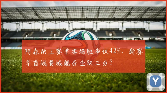 阿森纳上赛季客场胜率仅42%，新赛季首战曼城能否全取三分？