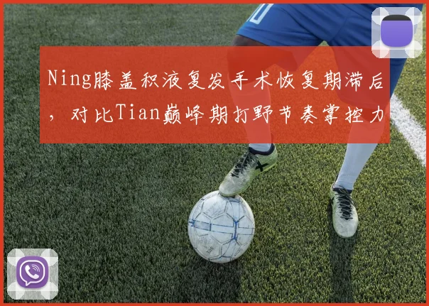 Ning膝盖积液复发手术恢复期滞后，对比Tian巅峰期打野节奏掌控力下滑明显