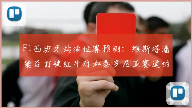 F1西班牙站排位赛预测：维斯塔潘能否打破红牛对加泰罗尼亚赛道的统治