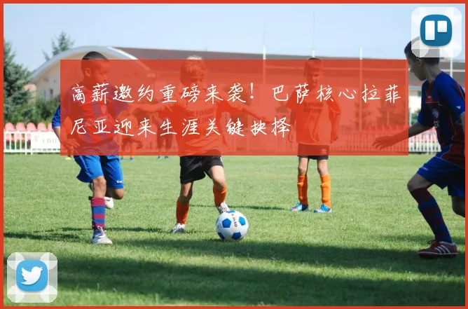 高薪邀约重磅来袭！巴萨核心拉菲尼亚迎来生涯关键抉择