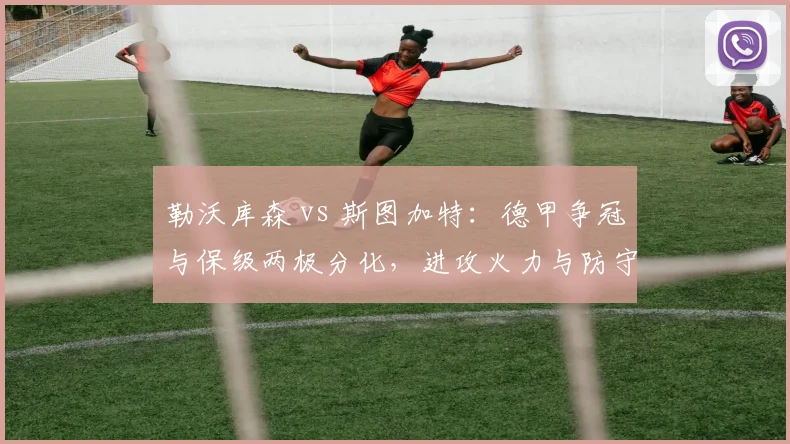 勒沃库森 vs 斯图加特：德甲争冠与保级两极分化，进攻火力与防守漏洞大比拼