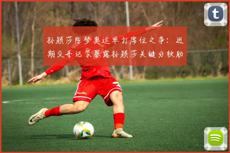 孙颖莎陈梦奥运单打席位之争：近期交手记录暴露孙颖莎关键分软肋